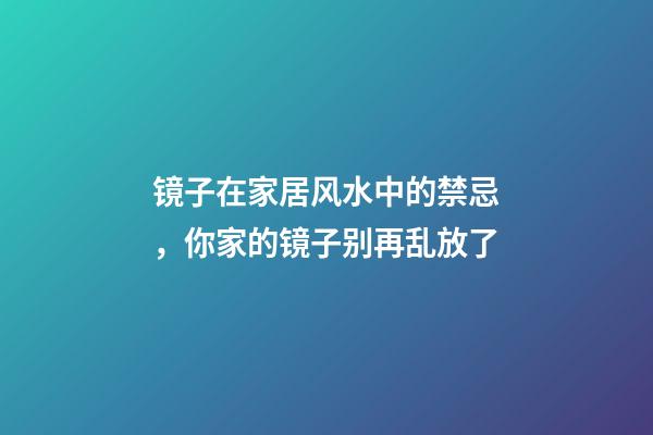 镜子在家居风水中的禁忌，你家的镜子别再乱放了