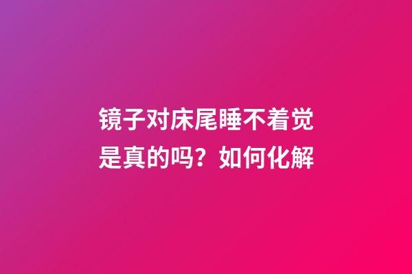 镜子对床尾睡不着觉是真的吗？如何化解