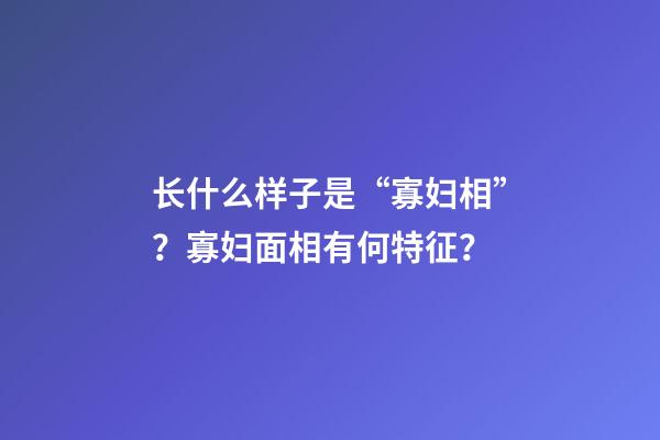 长什么样子是“寡妇相”？寡妇面相有何特征？