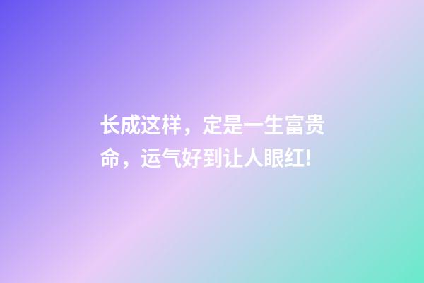 长成这样，定是一生富贵命，运气好到让人眼红!