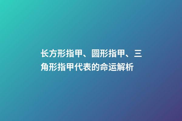 长方形指甲、圆形指甲、三角形指甲代表的命运解析