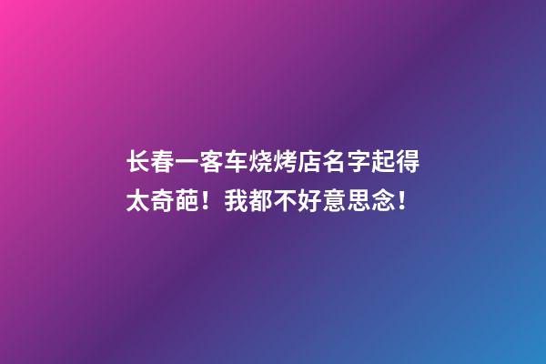 长春一客车烧烤店名字起得太奇葩！我都不好意思念！-第1张-店铺起名-玄机派