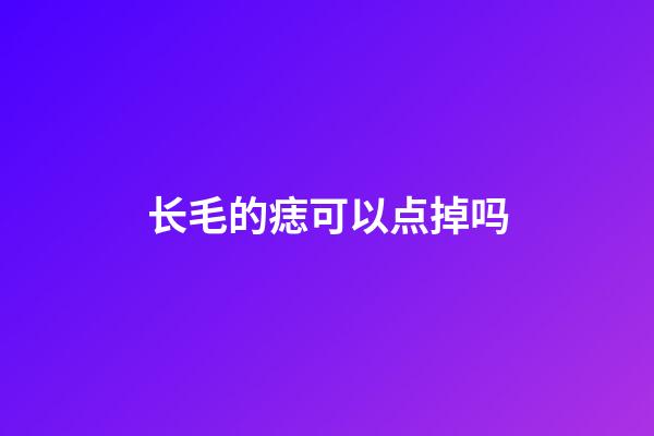 长毛的痣可以点掉吗