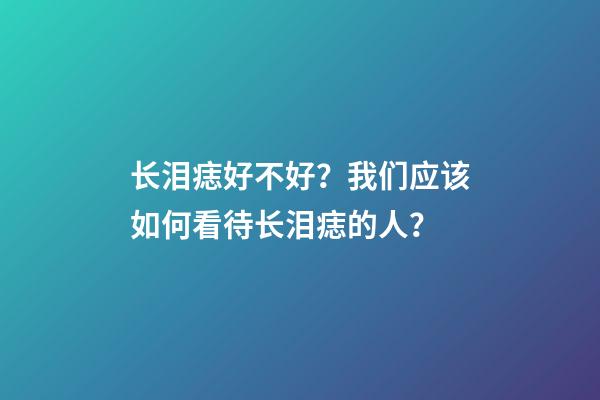 长泪痣好不好？我们应该如何看待长泪痣的人？