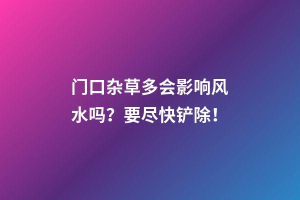 门口杂草多会影响风水吗？要尽快铲除！