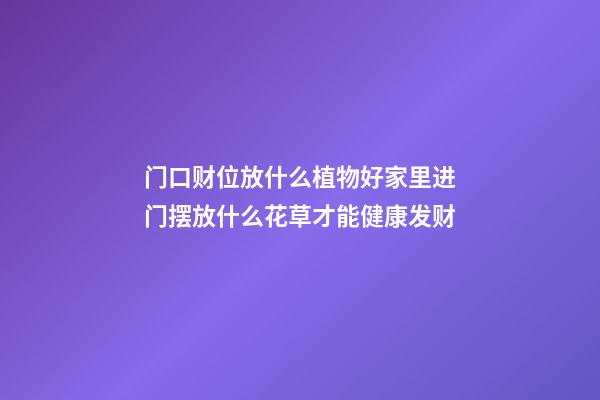 门口财位放什么植物好家里进门摆放什么花草才能健康发财