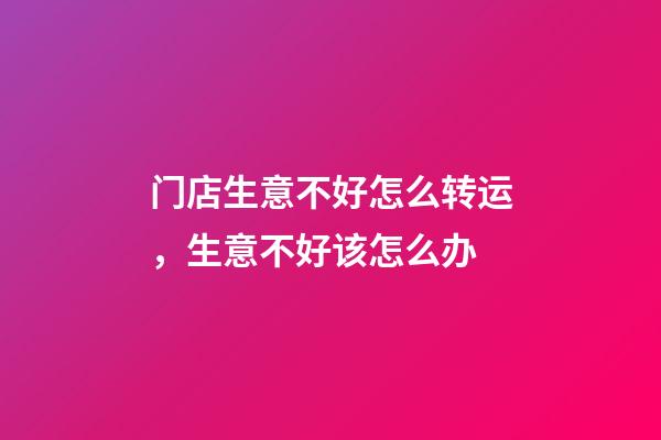 门店生意不好怎么转运，生意不好该怎么办