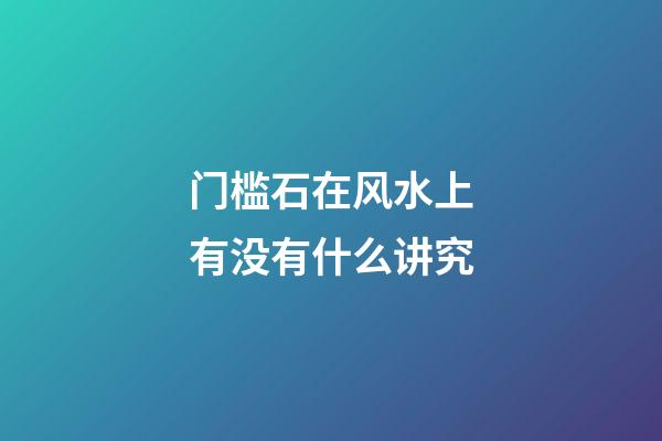 门槛石在风水上有没有什么讲究