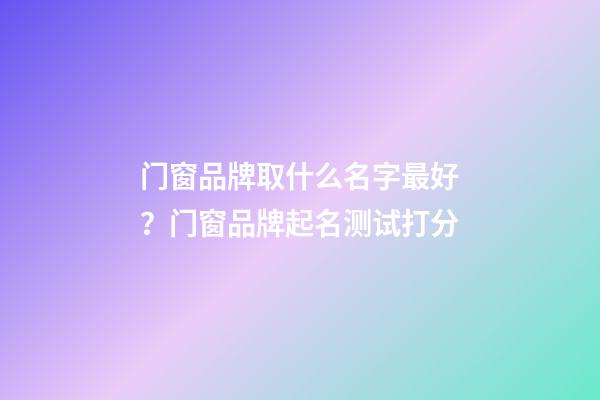 门窗品牌取什么名字最好？门窗品牌起名测试打分-第1张-商标起名-玄机派