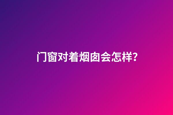 门窗对着烟囱会怎样？