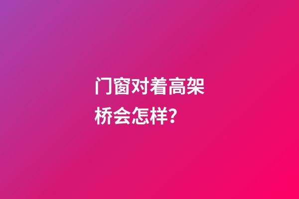 门窗对着高架桥会怎样？