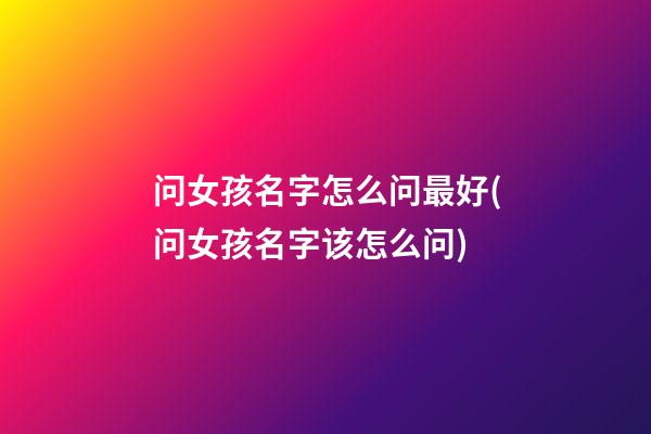 问女孩名字怎么问最好(问女孩名字该怎么问)