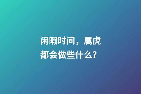 闲暇时间，属虎都会做些什么？