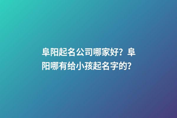 阜阳起名公司哪家好？阜阳哪有给小孩起名字的？-第1张-公司起名-玄机派