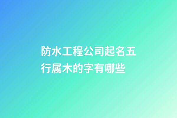 防水工程公司起名五行属木的字有哪些-第1张-公司起名-玄机派