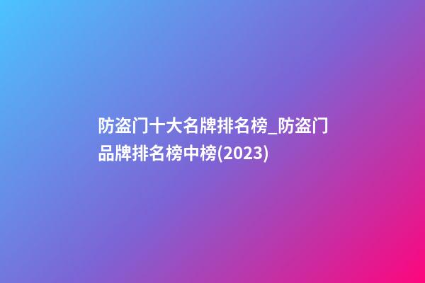 防盗门十大名牌排名榜_防盗门品牌排名榜中榜(2023)-第1张-商标起名-玄机派