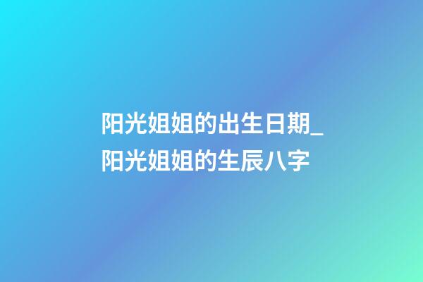 阳光姐姐的出生日期_阳光姐姐的生辰八字