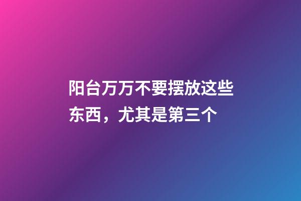 阳台万万不要摆放这些东西，尤其是第三个