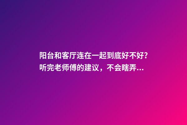 阳台和客厅连在一起到底好不好？听完老师傅的建议，不会瞎弄了