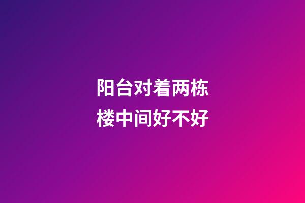 阳台对着两栋楼中间好不好