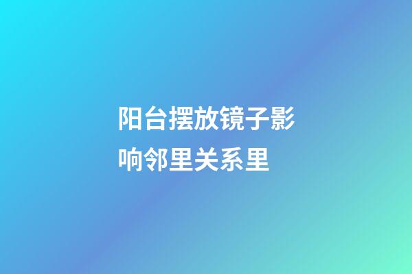 阳台摆放镜子影响邻里关系里