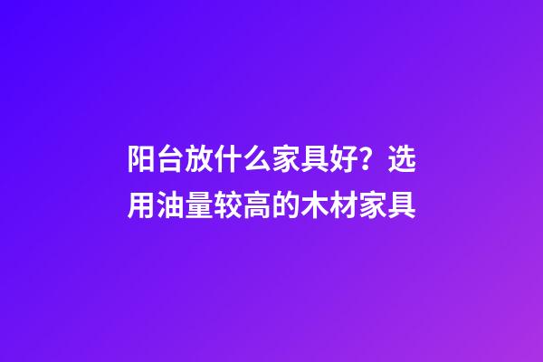 阳台放什么家具好？选用油量较高的木材家具