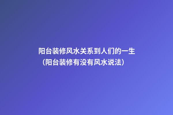 阳台装修风水关系到人们的一生（阳台装修有没有风水说法）