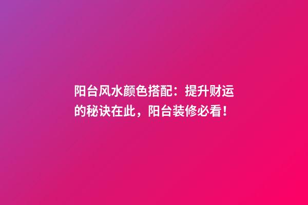 阳台风水颜色搭配：提升财运的秘诀在此，阳台装修必看！