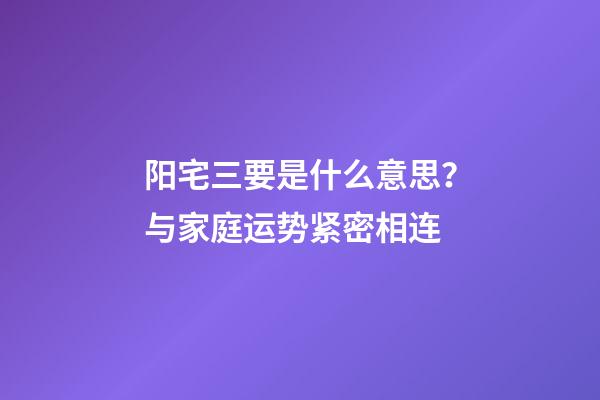 阳宅三要是什么意思？与家庭运势紧密相连