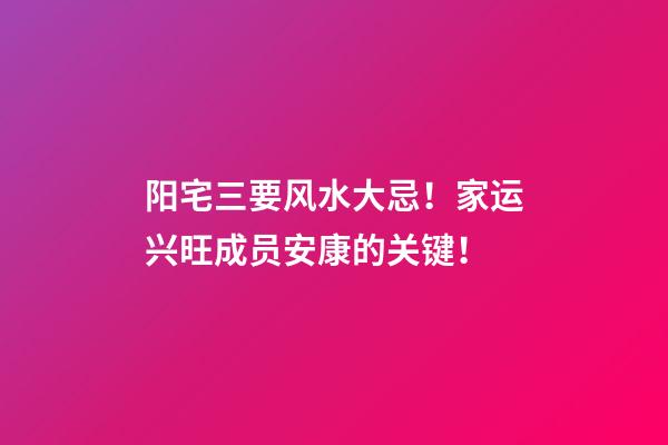 阳宅三要风水大忌！家运兴旺成员安康的关键！