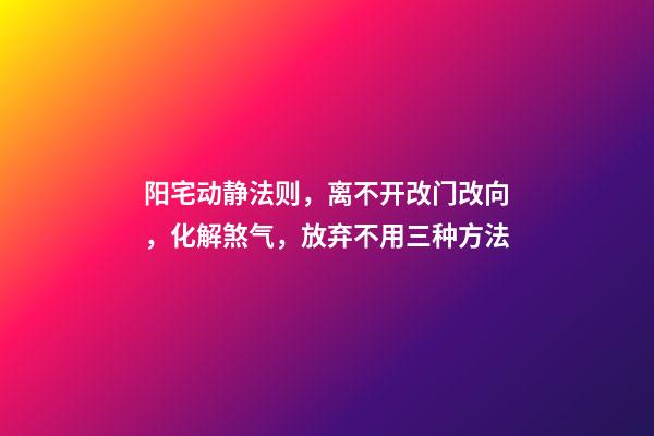 阳宅动静法则，离不开改门改向，化解煞气，放弃不用三种方法