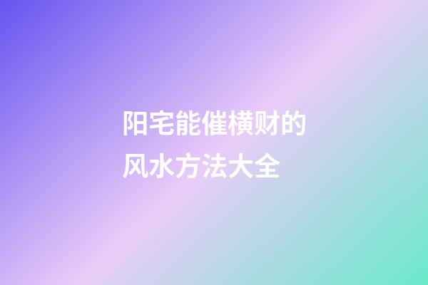 阳宅能催横财的风水方法大全