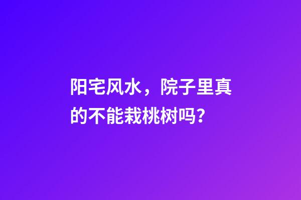 阳宅风水，院子里真的不能栽桃树吗？