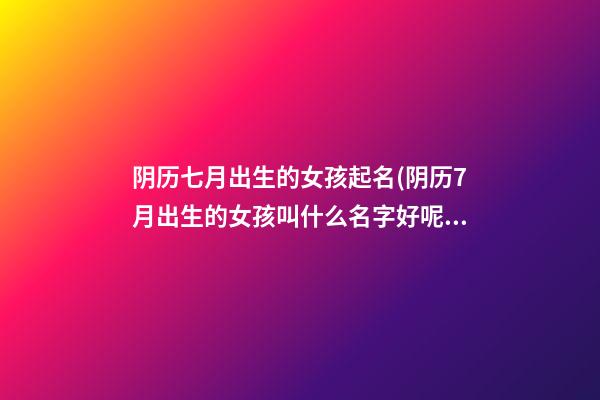 阴历七月出生的女孩起名(阴历7月出生的女孩叫什么名字好呢)