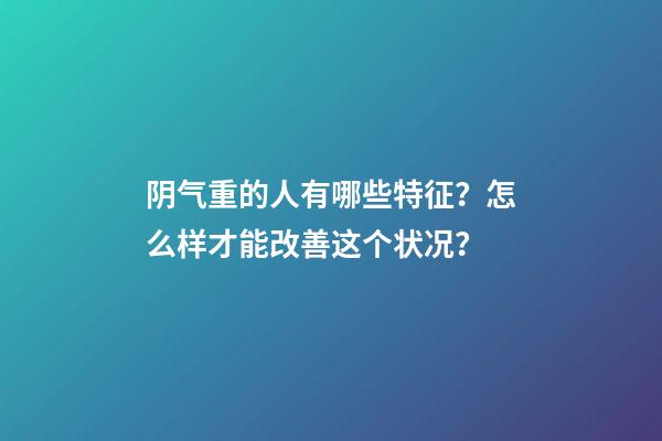 阴气重的人有哪些特征？怎么样才能改善这个状况？