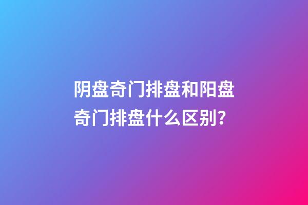 阴盘奇门排盘和阳盘奇门排盘什么区别？