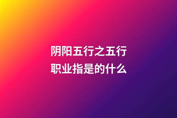 阴阳五行之五行职业指是的什么