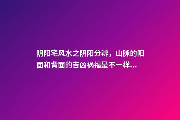 阴阳宅风水之阴阳分辨，山脉的阳面和背面的吉凶祸福是不一样的！