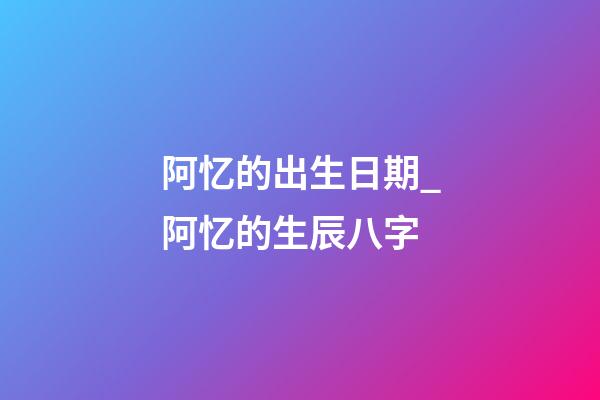 阿忆的出生日期_阿忆的生辰八字