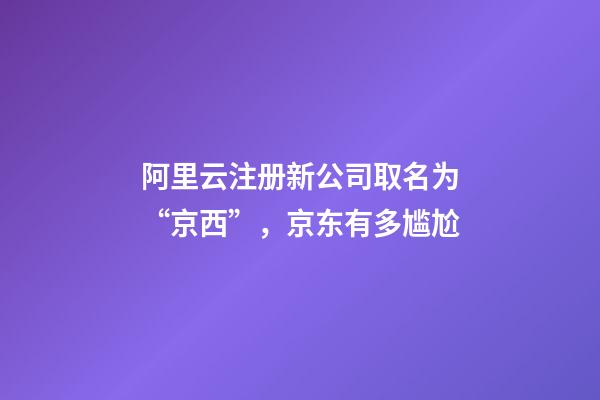 阿里云注册新公司取名为“京西”，京东有多尴尬