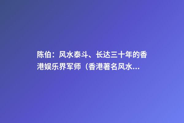 陈伯：风水泰斗、长达三十年的香港娱乐界军师（香港著名风水师陈伯）