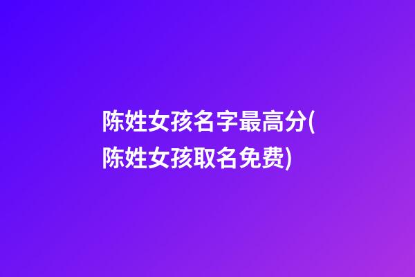 陈姓女孩名字最高分(陈姓女孩取名免费)