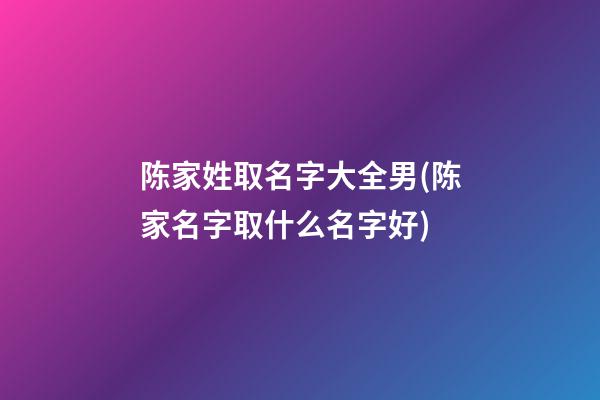 陈家姓取名字大全男(陈家名字取什么名字好)