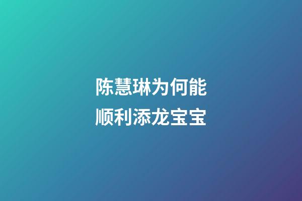 陈慧琳为何能顺利添龙宝宝