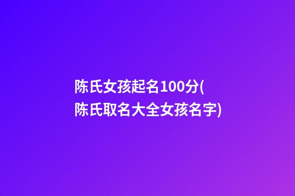 陈氏女孩起名100分(陈氏取名大全女孩名字)