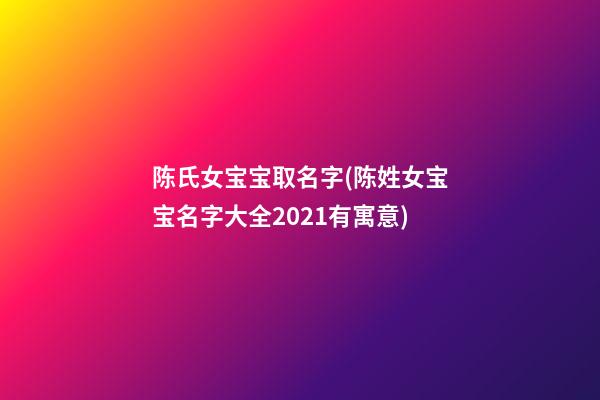 陈氏女宝宝取名字(陈姓女宝宝名字大全2021有寓意)