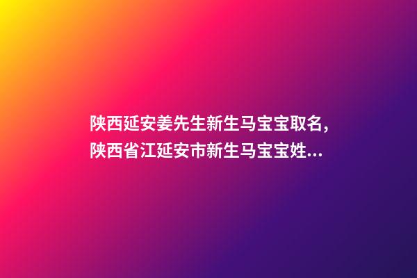 陕西延安姜先生新生马宝宝取名,陕西省江延安市新生马宝宝姓名-第1张-公司起名-玄机派