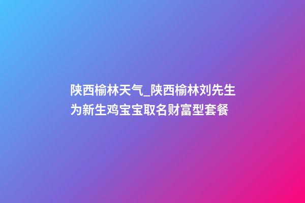 陕西榆林天气_陕西榆林刘先生为新生鸡宝宝取名财富型套餐-第1张-公司起名-玄机派