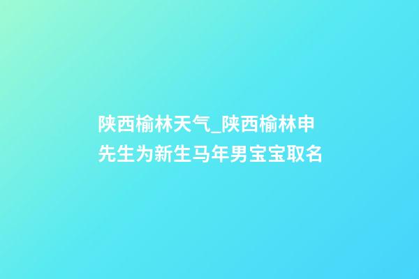 陕西榆林天气_陕西榆林申先生为新生马年男宝宝取名-第1张-公司起名-玄机派