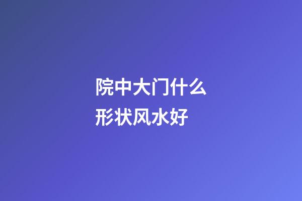 院中大门什么形状风水好